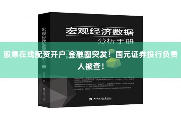 股票在线配资开户 金融圈突发！国元证券投行负责人被查！