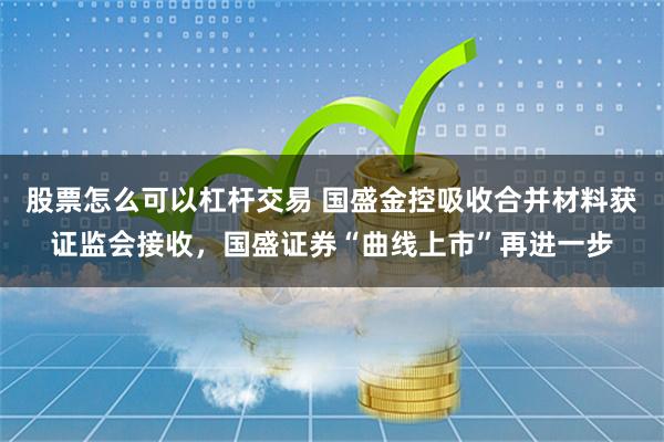 股票怎么可以杠杆交易 国盛金控吸收合并材料获证监会接收，国盛证券“曲线上市”再进一步