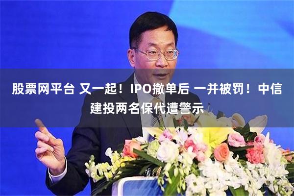 股票网平台 又一起！IPO撤单后 一并被罚！中信建投两名保代遭警示