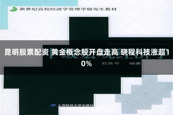 昆明股票配资 黄金概念股开盘走高 晓程科技涨超10%