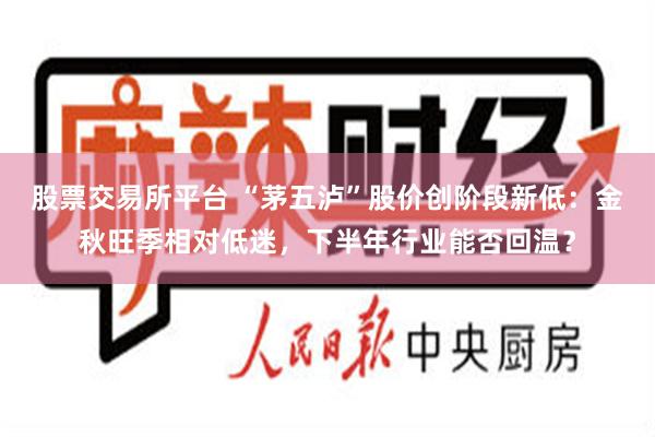 股票交易所平台 “茅五泸”股价创阶段新低：金秋旺季相对低迷，下半年行业能否回温？