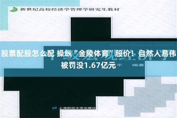 股票配股怎么配 操纵“金陵体育”股价！自然人易伟被罚没1.67亿元