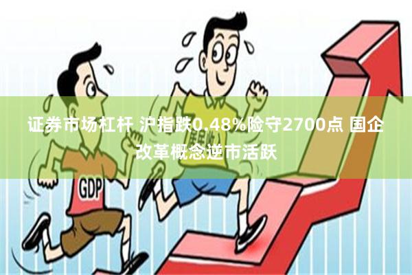 证券市场杠杆 沪指跌0.48%险守2700点 国企改革概念逆市活跃