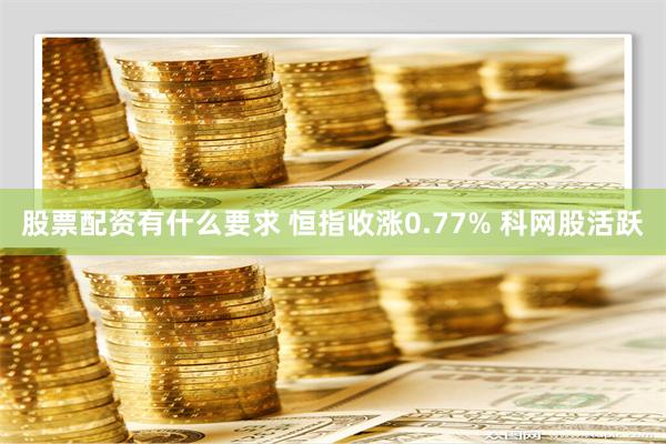 股票配资有什么要求 恒指收涨0.77% 科网股活跃