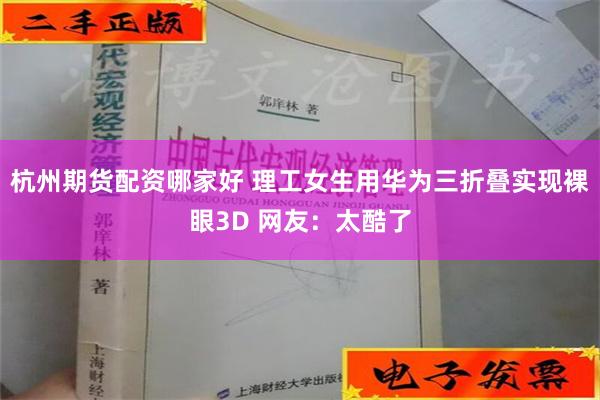 杭州期货配资哪家好 理工女生用华为三折叠实现裸眼3D 网友：太酷了