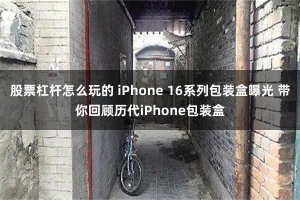 股票杠杆怎么玩的 iPhone 16系列包装盒曝光 带你回顾历代iPhone包装盒