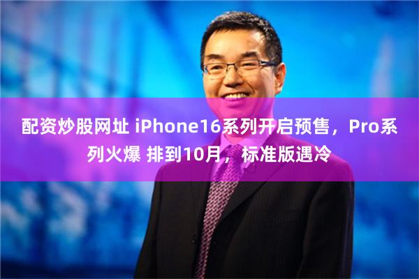 配资炒股网址 iPhone16系列开启预售，Pro系列火爆 排到10月，标准版遇冷