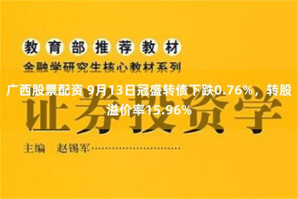 广西股票配资 9月13日冠盛转债下跌0.76%，转股溢价率15.96%