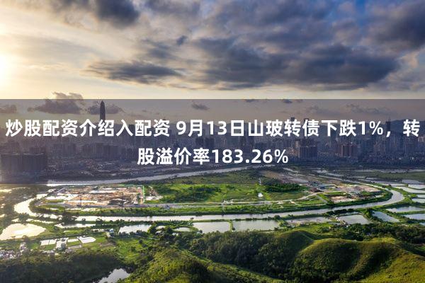 炒股配资介绍入配资 9月13日山玻转债下跌1%，转股溢价率183.26%