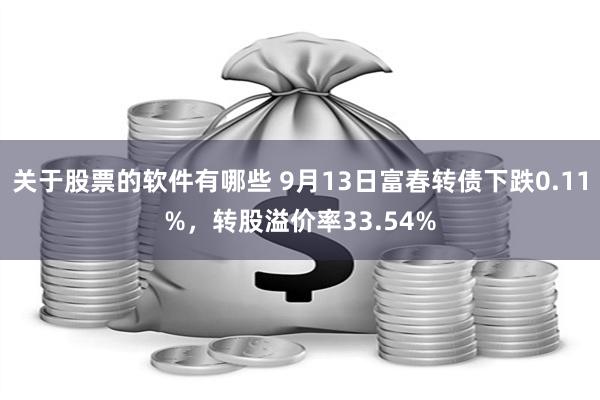 关于股票的软件有哪些 9月13日富春转债下跌0.11%，转股溢价率33.54%