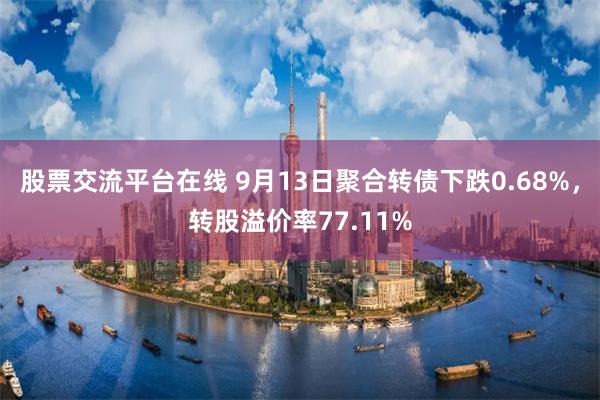 股票交流平台在线 9月13日聚合转债下跌0.68%，转股溢价率77.11%