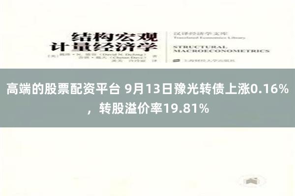 高端的股票配资平台 9月13日豫光转债上涨0.16%，转股溢价率19.81%