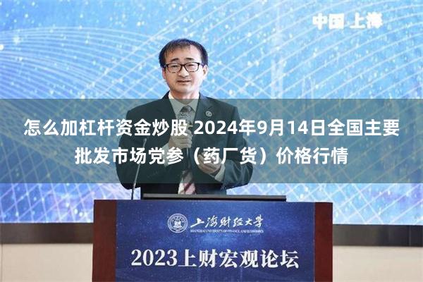 怎么加杠杆资金炒股 2024年9月14日全国主要批发市场党参（药厂货）价格行情