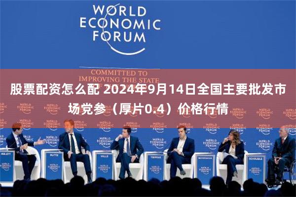 股票配资怎么配 2024年9月14日全国主要批发市场党参（厚片0.4）价格行情