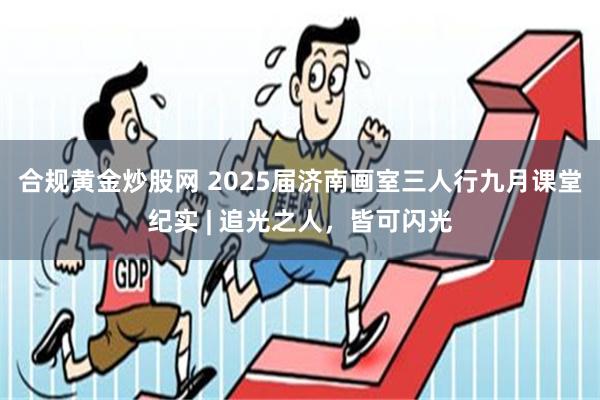 合规黄金炒股网 2025届济南画室三人行九月课堂纪实 | 追光之人，皆可闪光