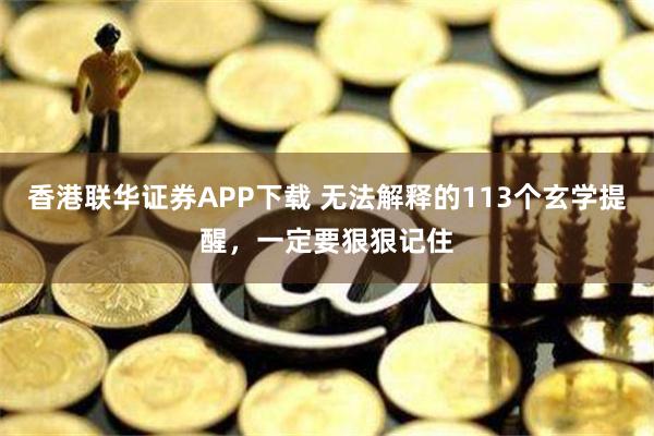 香港联华证券APP下载 无法解释的113个玄学提醒，一定要狠狠记住