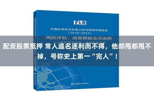 配资股票抵押 常人追名逐利而不得，他却甩都甩不掉，号称史上第一“完人”！