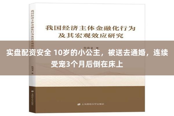 实盘配资安全 10岁的小公主，被送去通婚，连续受宠3个月后倒在床上