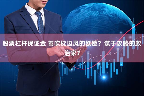 股票杠杆保证金 善吹枕边风的妖姬？谋于攻略的政治家？