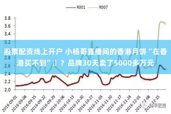 股票配资线上开户 小杨哥直播间的香港月饼“在香港买不到”​？品牌30天卖了5000多万元