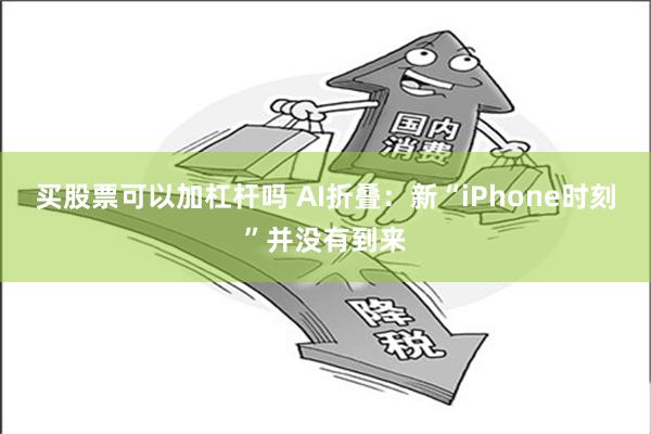 买股票可以加杠杆吗 AI折叠：新“iPhone时刻”并没有到来