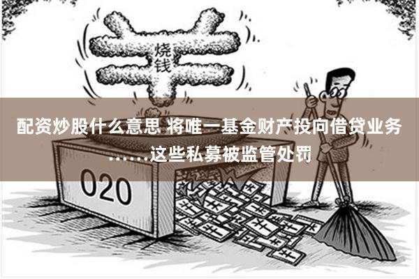 配资炒股什么意思 将唯一基金财产投向借贷业务……这些私募被监管处罚