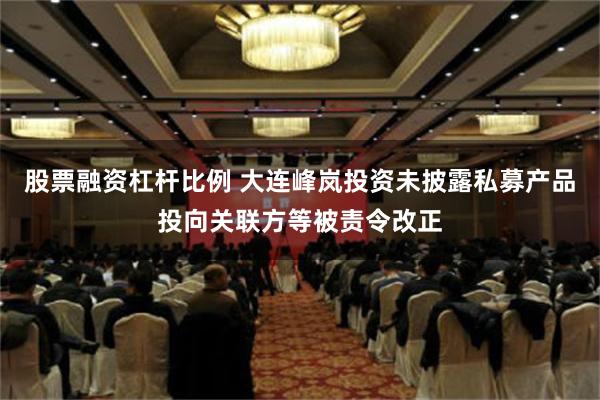 股票融资杠杆比例 大连峰岚投资未披露私募产品投向关联方等被责令改正