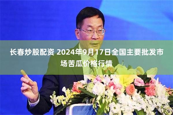 长春炒股配资 2024年9月17日全国主要批发市场苦瓜价格行情