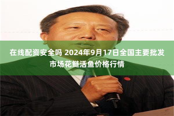 在线配资安全吗 2024年9月17日全国主要批发市场花鲢活鱼价格行情