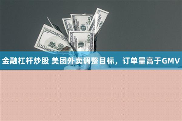 金融杠杆炒股 美团外卖调整目标，订单量高于GMV