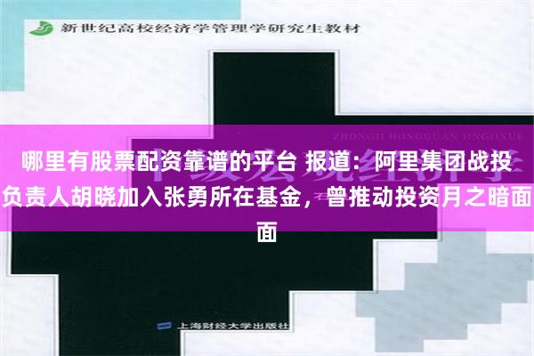 哪里有股票配资靠谱的平台 报道：阿里集团战投负责人胡晓加入张勇所在基金，曾推动投资月之暗面