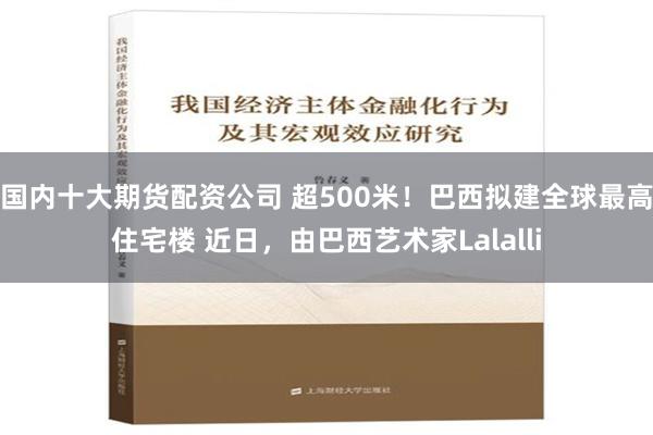 国内十大期货配资公司 超500米！巴西拟建全球最高住宅楼 近日，由巴西艺术家Lalalli