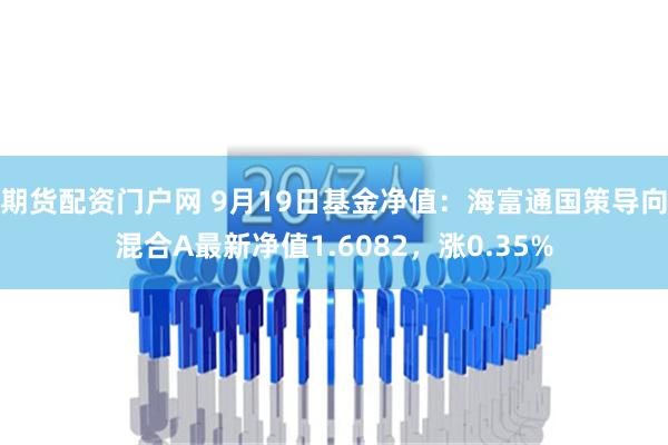 期货配资门户网 9月19日基金净值：海富通国策导向混合A最新净值1.6082，涨0.35%