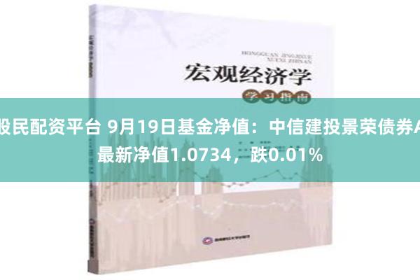 股民配资平台 9月19日基金净值：中信建投景荣债券A最新净值1.0734，跌0.01%