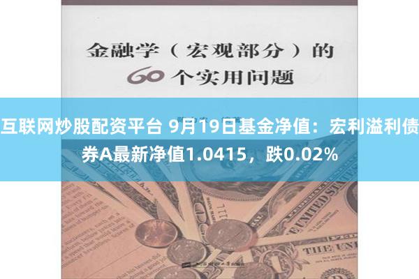 互联网炒股配资平台 9月19日基金净值：宏利溢利债券A最新净值1.0415，跌0.02%