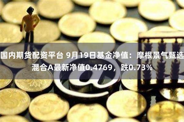 国内期货配资平台 9月19日基金净值：摩根景气甄选混合A最新净值0.4769，跌0.73%