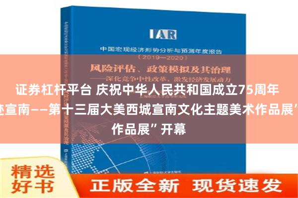 证券杠杆平台 庆祝中华人民共和国成立75周年 “寻迹宣南——第十三届大美西城宣南文化主题美术作品展”开幕