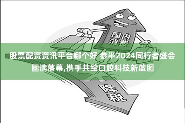 股票配资资讯平台哪个好 参半2024同行者盛会圆满落幕,携手共绘口腔科技新蓝图