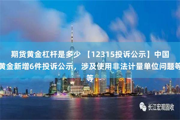 期货黄金杠杆是多少 【12315投诉公示】中国黄金新增6件投诉公示，涉及使用非法计量单位问题等