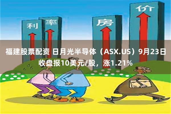 福建股票配资 日月光半导体（ASX.US）9月23日收盘报10美元/股，涨1.21%