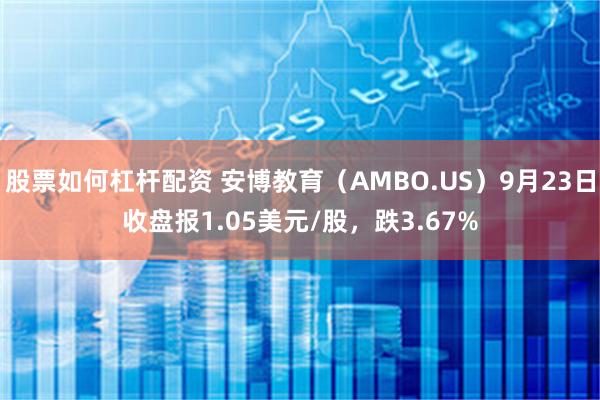 股票如何杠杆配资 安博教育（AMBO.US）9月23日收盘报1.05美元/股，跌3.67%