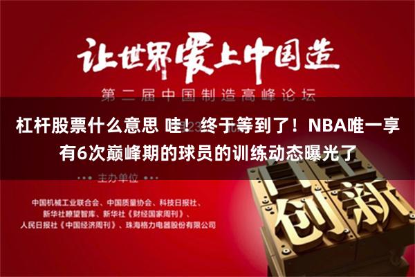 杠杆股票什么意思 哇！终于等到了！NBA唯一享有6次巅峰期的球员的训练动态曝光了