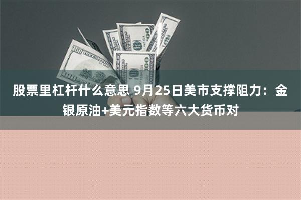 股票里杠杆什么意思 9月25日美市支撑阻力：金银原油+美元指数等六大货币对