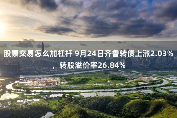 股票交易怎么加杠杆 9月24日齐鲁转债上涨2.03%，转股溢价率26.84%