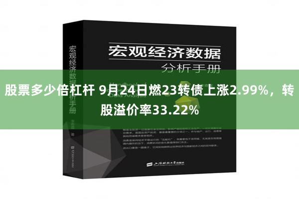 股票多少倍杠杆 9月24日燃23转债上涨2.99%，转股溢价率33.22%