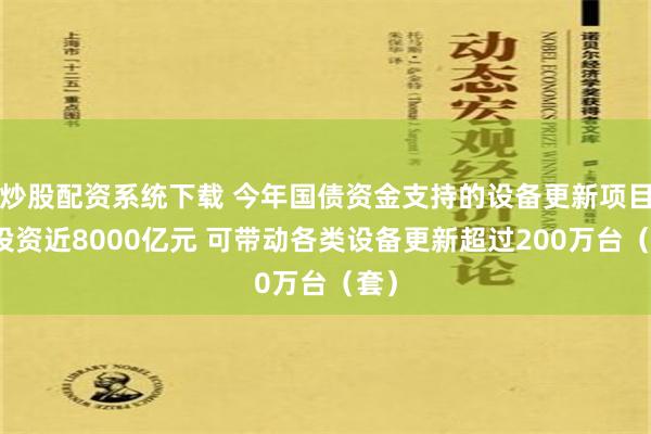 炒股配资系统下载 今年国债资金支持的设备更新项目总投资近8000亿元 可带动各类设备更新超过200万台（套）