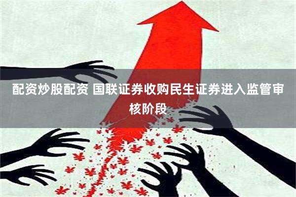 配资炒股配资 国联证券收购民生证券进入监管审核阶段