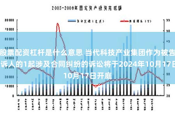 股票配资杠杆是什么意思 当代科技产业集团作为被告/被上诉人的1起涉及合同纠纷的诉讼将于2024年10月17日开庭