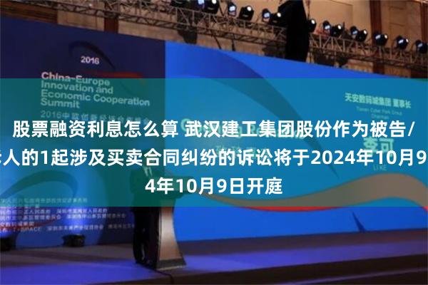 股票融资利息怎么算 武汉建工集团股份作为被告/被上诉人的1起涉及买卖合同纠纷的诉讼将于2024年10月9日开庭