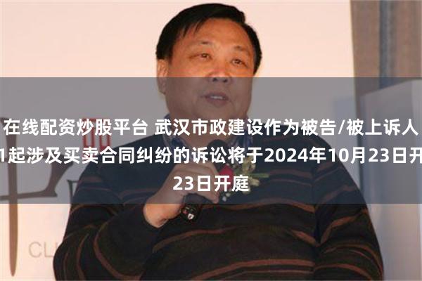 在线配资炒股平台 武汉市政建设作为被告/被上诉人的1起涉及买卖合同纠纷的诉讼将于2024年10月23日开庭